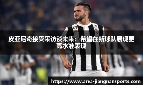 皮亚尼奇接受采访谈未来：希望在新球队展现更高水准表现