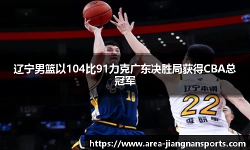 辽宁男篮以104比91力克广东决胜局获得CBA总冠军
