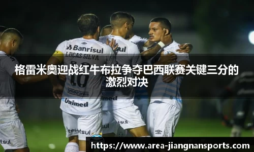 格雷米奥迎战红牛布拉争夺巴西联赛关键三分的激烈对决