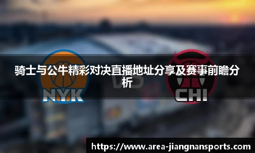 骑士与公牛精彩对决直播地址分享及赛事前瞻分析