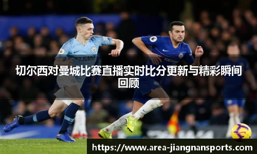 切尔西对曼城比赛直播实时比分更新与精彩瞬间回顾