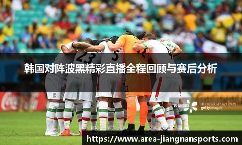 韩国对阵波黑精彩直播全程回顾与赛后分析