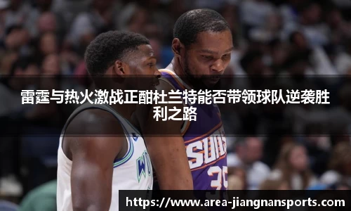 雷霆与热火激战正酣杜兰特能否带领球队逆袭胜利之路