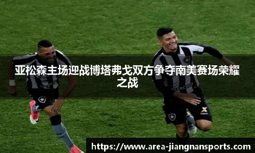 亚松森主场迎战博塔弗戈双方争夺南美赛场荣耀之战