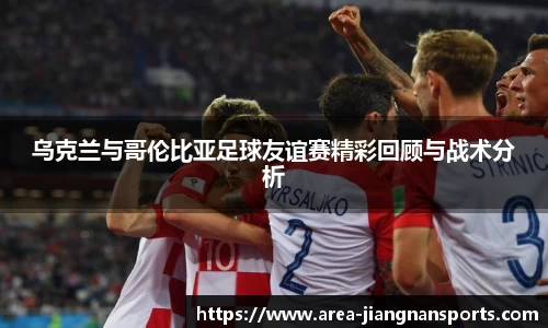 乌克兰与哥伦比亚足球友谊赛精彩回顾与战术分析