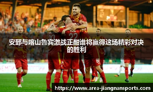 安郅与喀山鲁宾激战正酣谁将赢得这场精彩对决的胜利