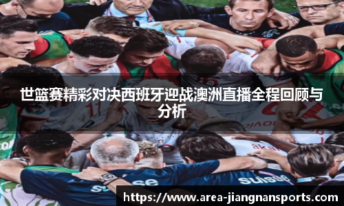 世篮赛精彩对决西班牙迎战澳洲直播全程回顾与分析