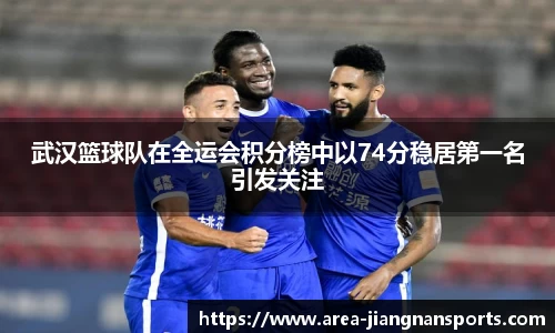 武汉篮球队在全运会积分榜中以74分稳居第一名引发关注