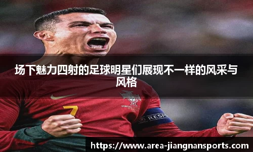 场下魅力四射的足球明星们展现不一样的风采与风格