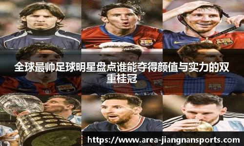 全球最帅足球明星盘点谁能夺得颜值与实力的双重桂冠